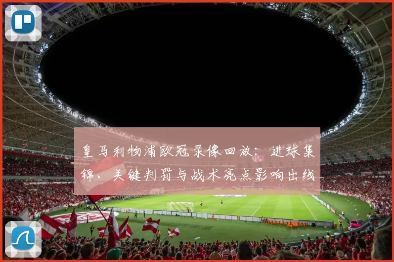 皇马利物浦欧冠录像回放：进球集锦、关键判罚与战术亮点影响出线