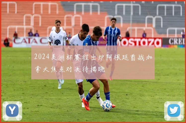 2024美洲杯赛程出炉阿根廷首战加拿大焦点对决待揭晓