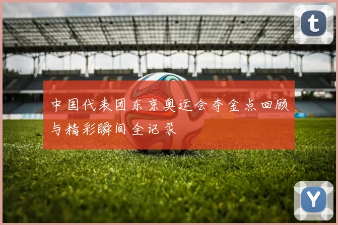 中国代表团东京奥运会夺金点回顾与精彩瞬间全记录