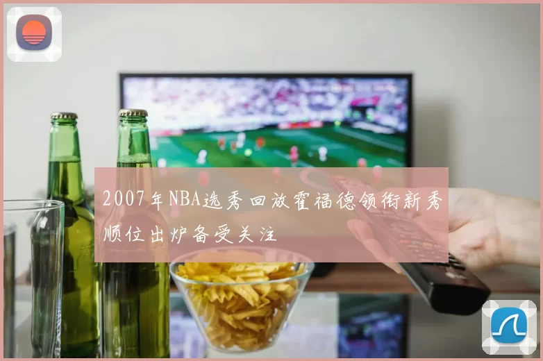 2007年NBA选秀回放霍福德领衔新秀顺位出炉备受关注
