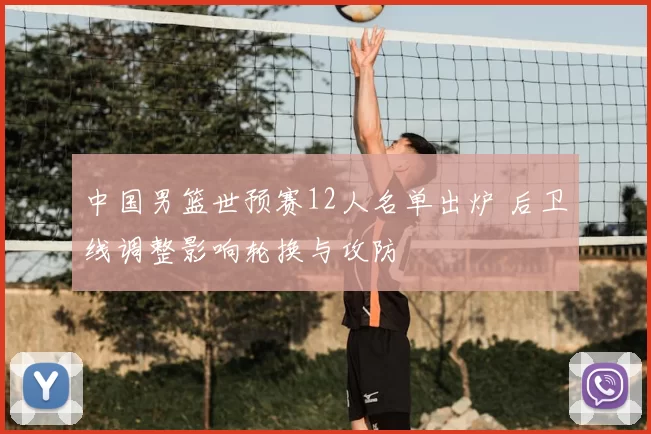 中国男篮世预赛12人名单出炉 后卫线调整影响轮换与攻防