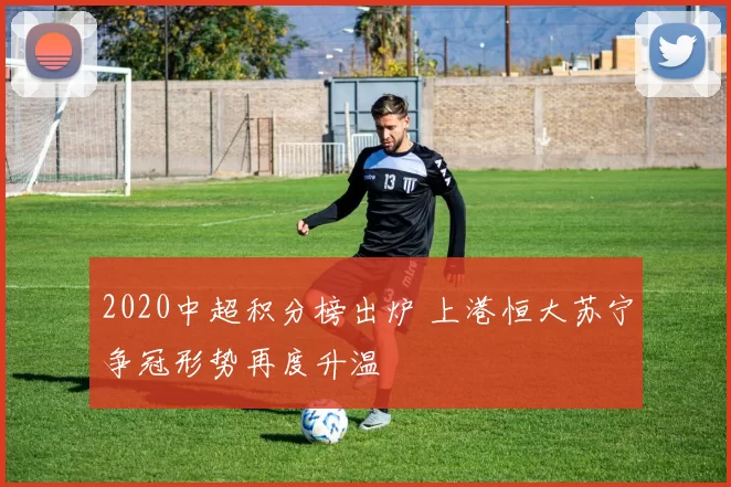 2020中超积分榜出炉 上港恒大苏宁争冠形势再度升温