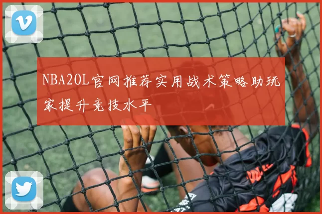 NBA2OL官网推荐实用战术策略助玩家提升竞技水平