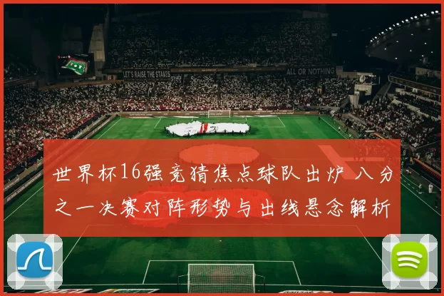 世界杯16强竞猜焦点球队出炉 八分之一决赛对阵形势与出线悬念解析