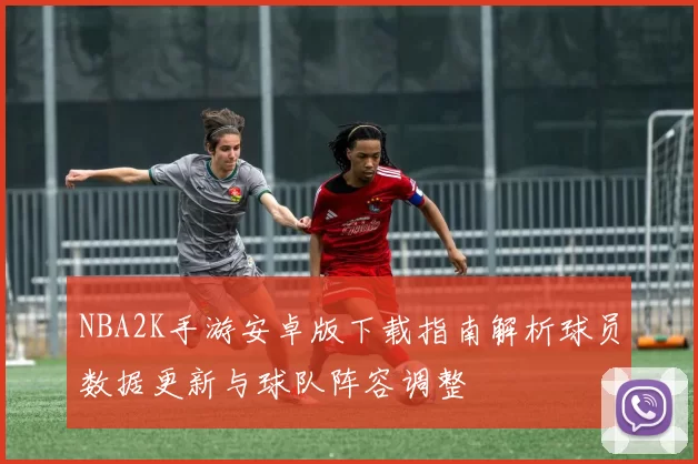 NBA2K手游安卓版下载指南解析球员数据更新与球队阵容调整