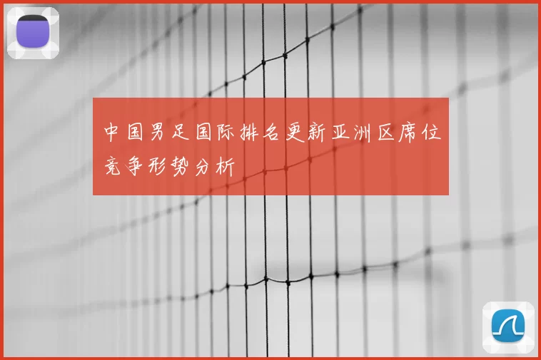 中国男足国际排名更新亚洲区席位竞争形势分析