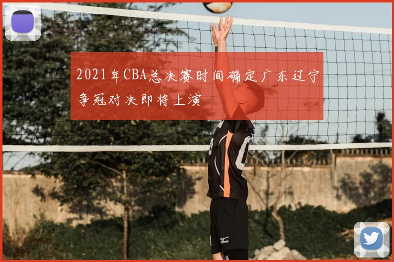 2021年CBA总决赛时间确定广东辽宁争冠对决即将上演