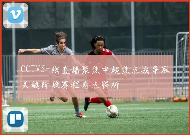 CCTV5+线直播聚焦中超焦点战争冠关键阶段赛程看点解析