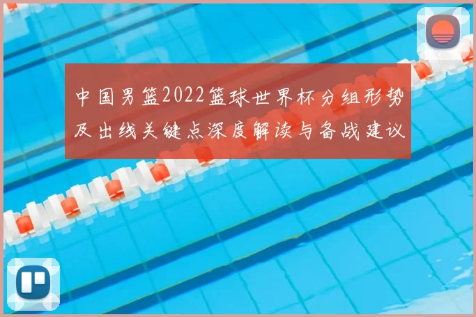 中国男篮2022篮球世界杯分组形势及出线关键点深度解读与备战建议