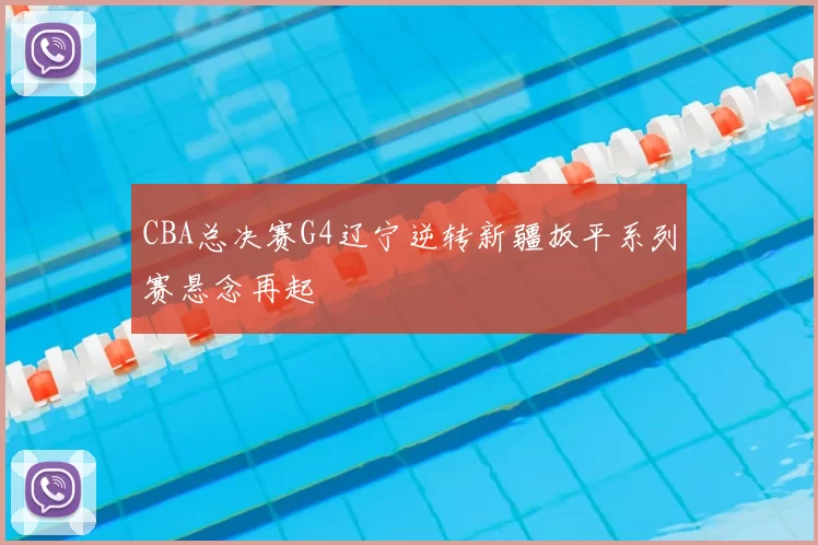 CBA总决赛G4辽宁逆转新疆扳平系列赛悬念再起