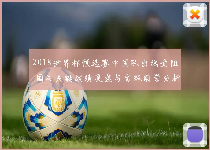 2018世界杯预选赛中国队出线受阻 国足关键战绩复盘与晋级前景分析