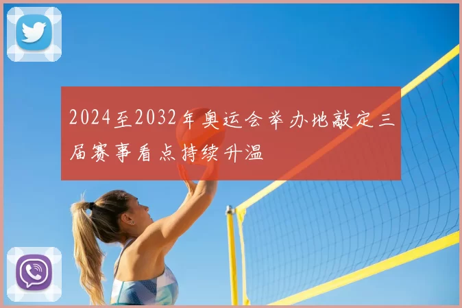2024至2032年奥运会举办地敲定三届赛事看点持续升温