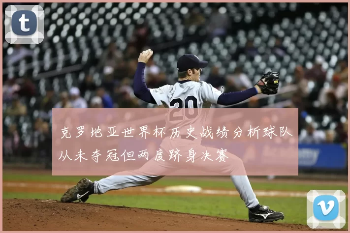 克罗地亚世界杯历史战绩分析球队从未夺冠但两度跻身决赛