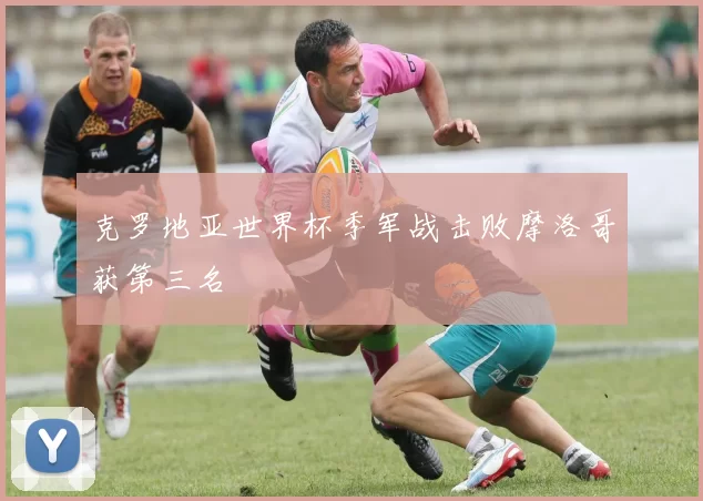 克罗地亚世界杯季军战击败摩洛哥获第三名