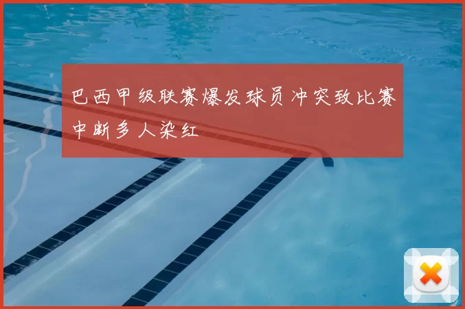 巴西甲级联赛爆发球员冲突致比赛中断多人染红