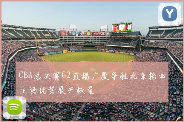 CBA总决赛G2直播广厦争胜北京抢回主场优势展开较量