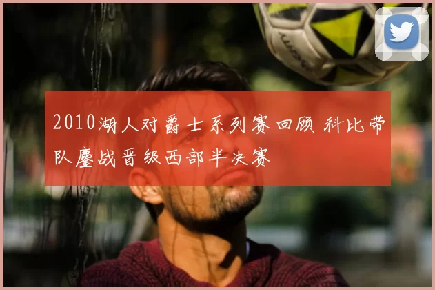 2010湖人对爵士系列赛回顾 科比带队鏖战晋级西部半决赛