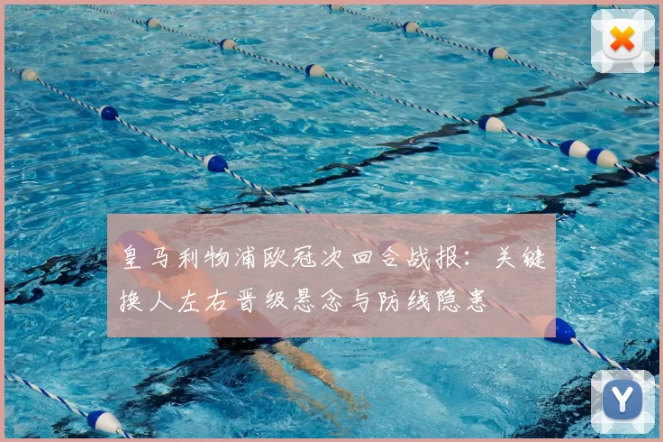 皇马利物浦欧冠次回合战报：关键换人左右晋级悬念与防线隐患