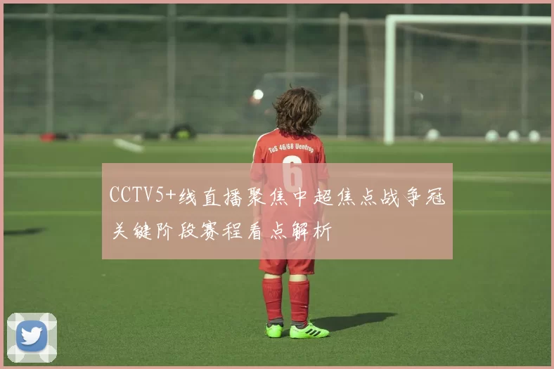 CCTV5+线直播聚焦中超焦点战争冠关键阶段赛程看点解析