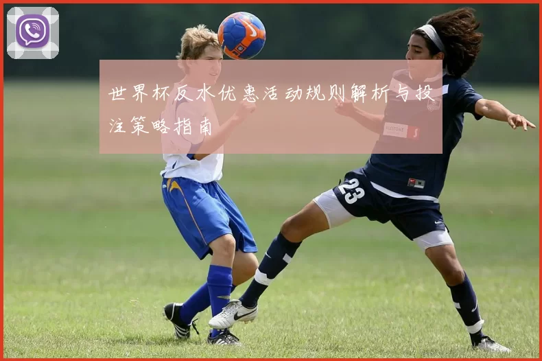 世界杯反水优惠活动规则解析与投注策略指南