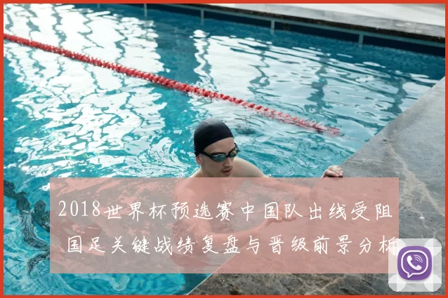 2018世界杯预选赛中国队出线受阻 国足关键战绩复盘与晋级前景分析