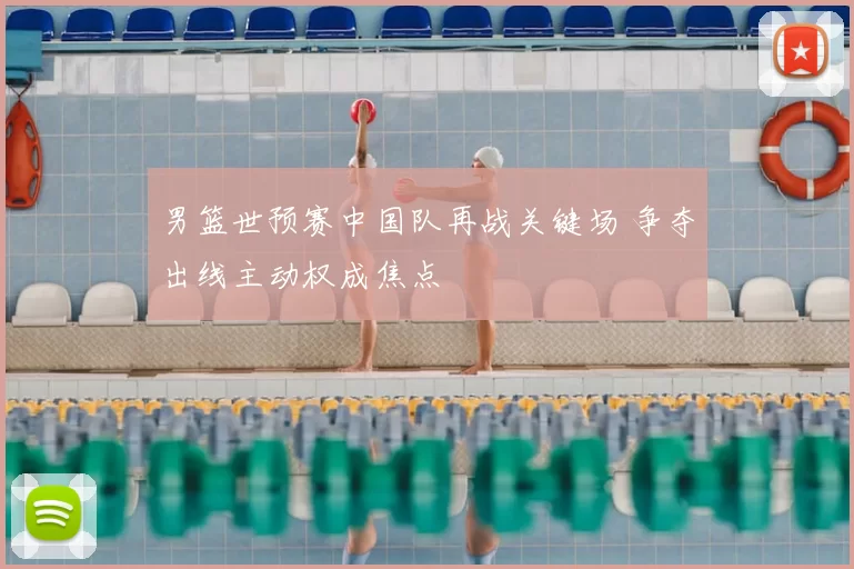 男篮世预赛中国队再战关键场 争夺出线主动权成焦点