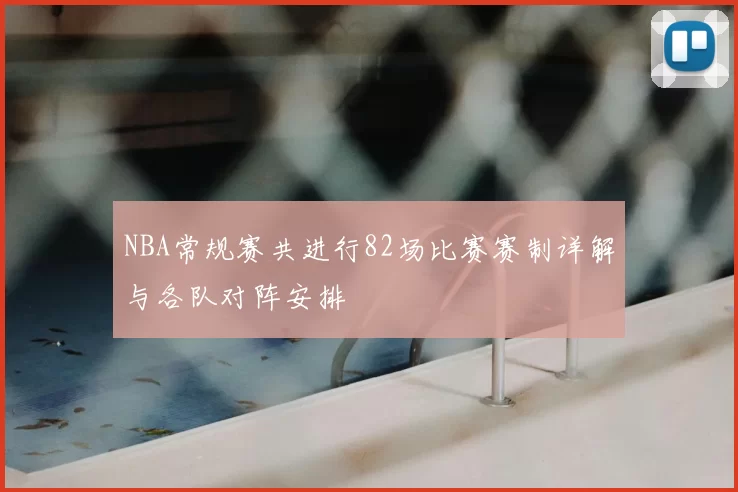 NBA常规赛共进行82场比赛赛制详解与各队对阵安排