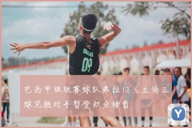 巴西甲级联赛球队弗拉门戈主场三球完胜对手暂登积分榜首