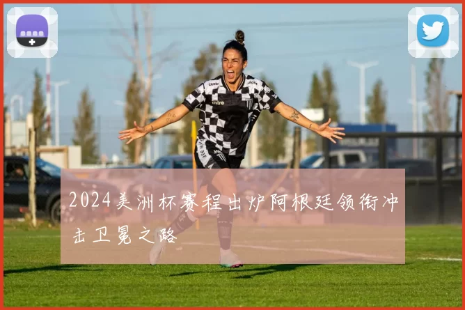 2024美洲杯赛程出炉阿根廷领衔冲击卫冕之路