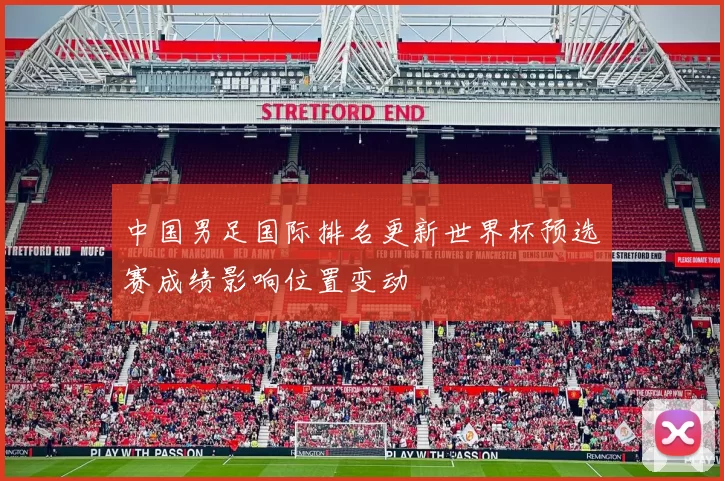 中国男足国际排名更新世界杯预选赛成绩影响位置变动