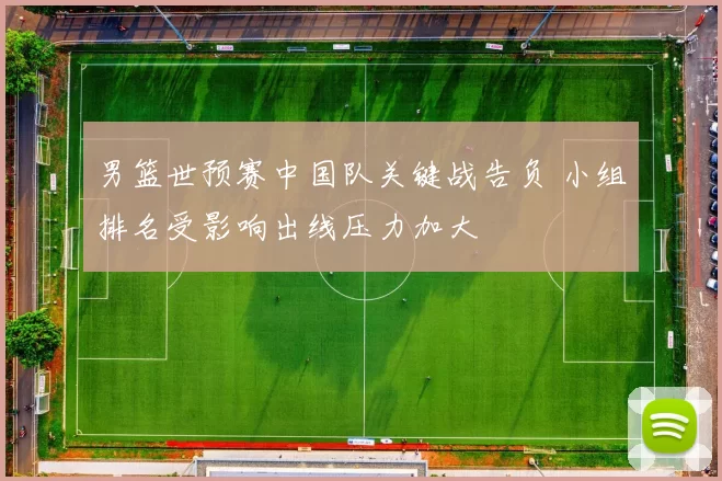 男篮世预赛中国队关键战告负 小组排名受影响出线压力加大