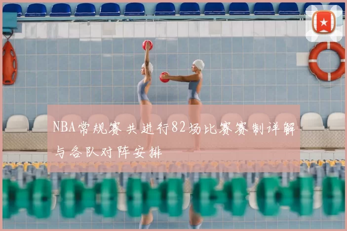 NBA常规赛共进行82场比赛赛制详解与各队对阵安排