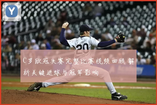 C罗欧冠决赛完整比赛视频回顾 解析关键进球与冠军影响