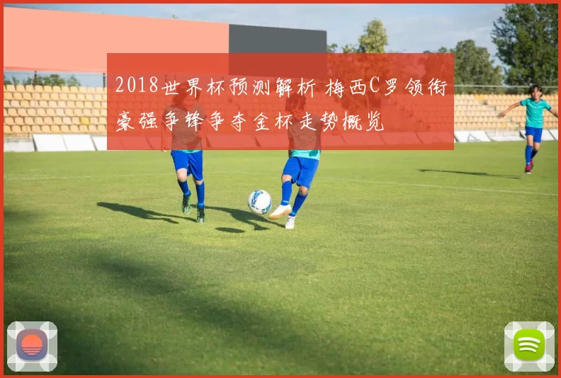2018世界杯预测解析 梅西C罗领衔豪强争锋争夺金杯走势概览
