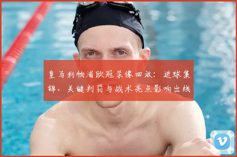 皇马利物浦欧冠录像回放：进球集锦、关键判罚与战术亮点影响出线