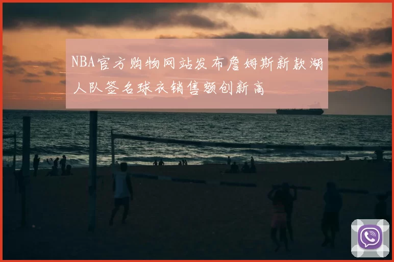 NBA官方购物网站发布詹姆斯新款湖人队签名球衣销售额创新高