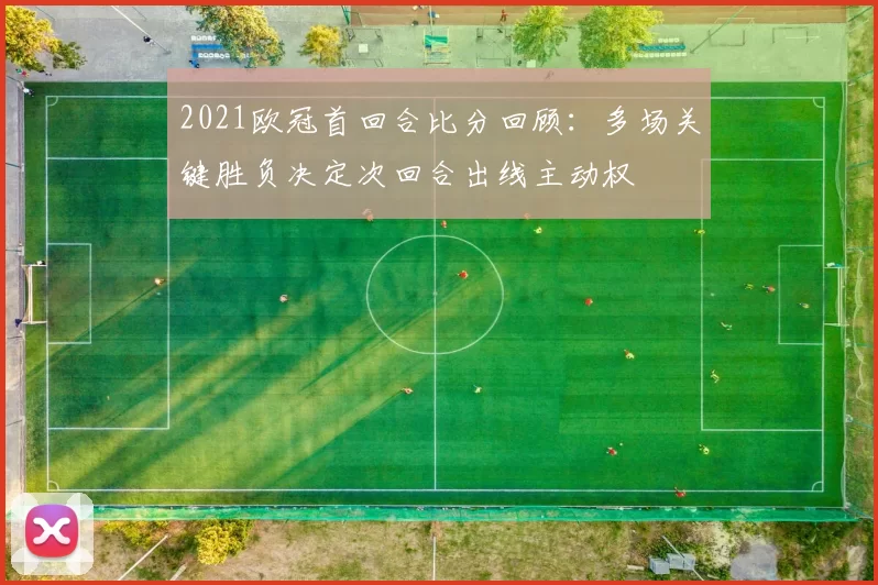 2021欧冠首回合比分回顾：多场关键胜负决定次回合出线主动权