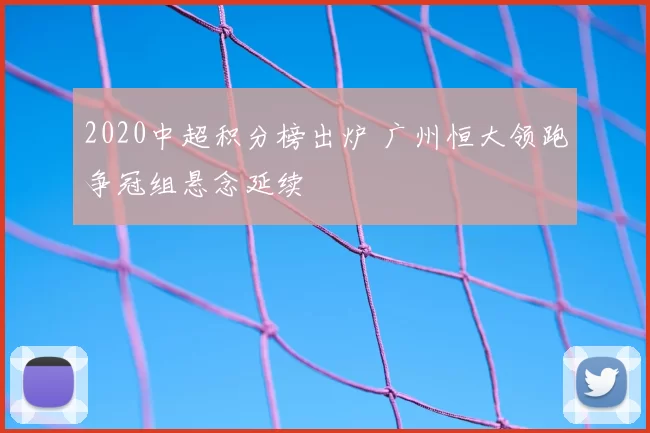 2020中超积分榜出炉 广州恒大领跑争冠组悬念延续