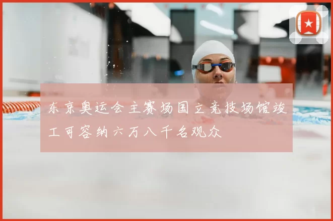 东京奥运会主赛场国立竞技场馆竣工可容纳六万八千名观众
