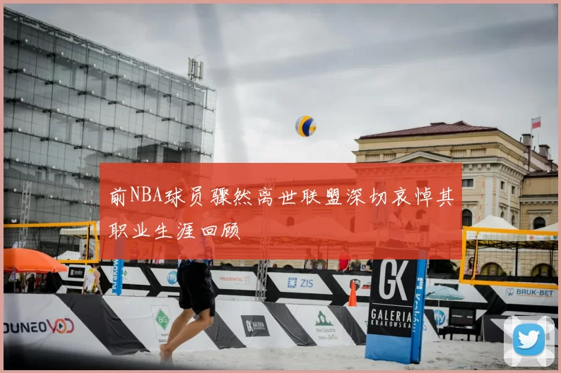 前NBA球员骤然离世联盟深切哀悼其职业生涯回顾