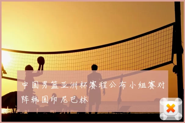 中国男篮亚洲杯赛程公布小组赛对阵韩国印尼巴林