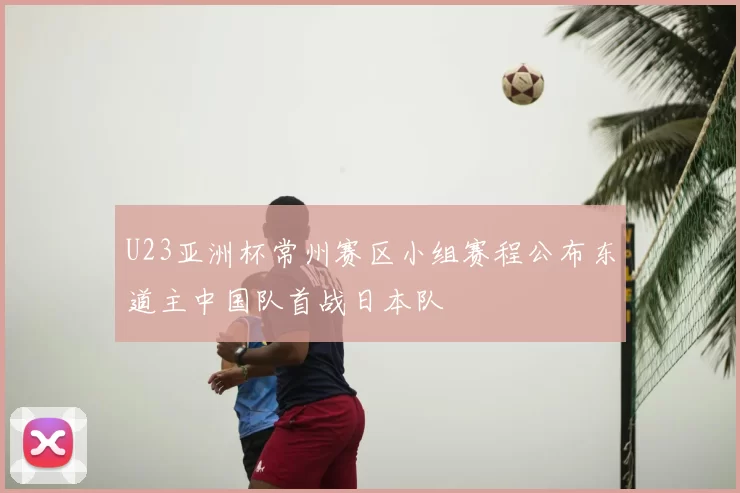 U23亚洲杯常州赛区小组赛程公布东道主中国队首战日本队