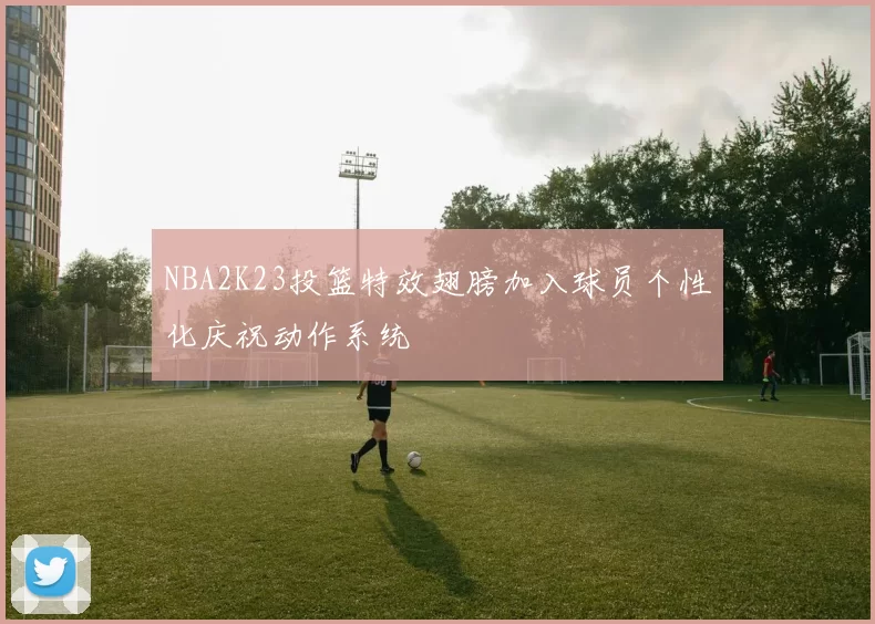 NBA2K23投篮特效翅膀加入球员个性化庆祝动作系统