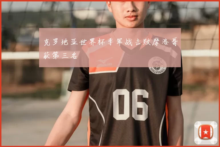 克罗地亚世界杯季军战击败摩洛哥获第三名