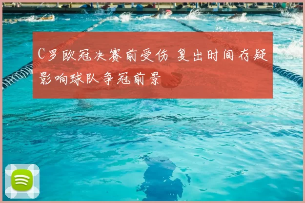 C罗欧冠决赛前受伤 复出时间存疑影响球队争冠前景