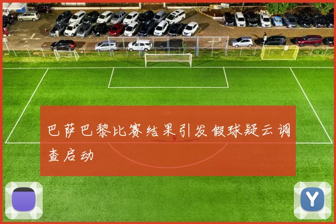 巴萨巴黎比赛结果引发假球疑云调查启动