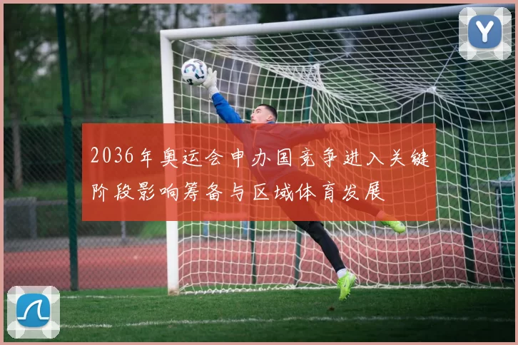 2036年奥运会申办国竞争进入关键阶段影响筹备与区域体育发展