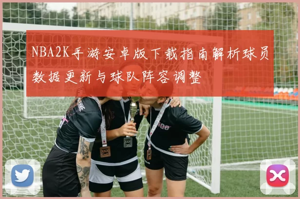 NBA2K手游安卓版下载指南解析球员数据更新与球队阵容调整