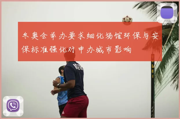 冬奥会举办要求细化场馆环保与安保标准强化对申办城市影响