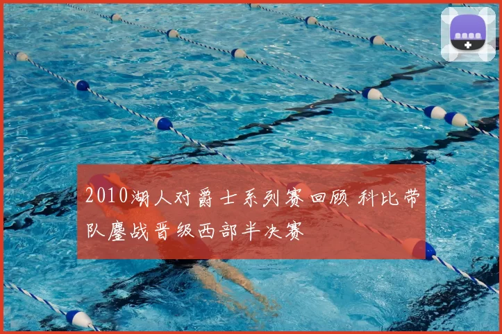 2010湖人对爵士系列赛回顾 科比带队鏖战晋级西部半决赛